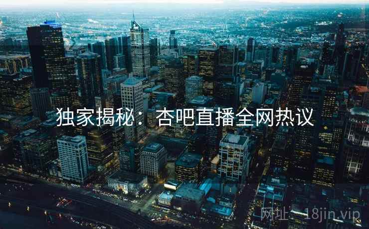 独家揭秘:杏吧直播全网热议 独家揭秘:杏吧直播全网热议