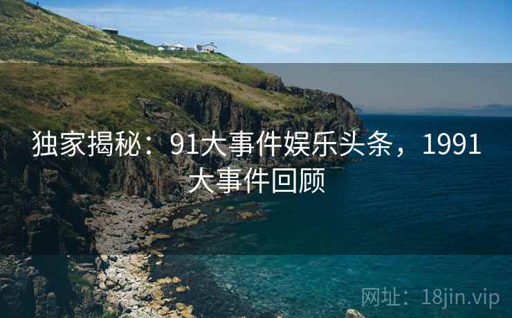 独家揭秘:91大事件娱乐头条,1991大事件回顾 独家揭秘:91大事件娱乐头条,1991大事件回顾