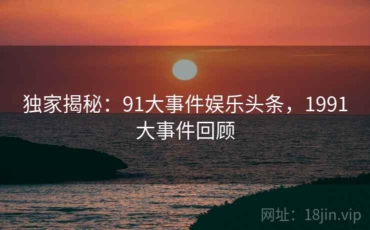 独家揭秘:91大事件娱乐头条,1991大事件回顾 独家揭秘:91大事件娱乐头条,1991大事件回顾