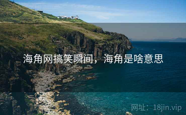 海角网搞笑瞬间,海角是啥意思 海角网搞笑瞬间,海角是啥意思