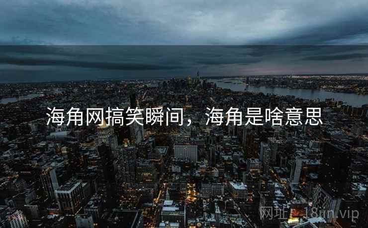 海角网搞笑瞬间,海角是啥意思 海角网搞笑瞬间,海角是啥意思