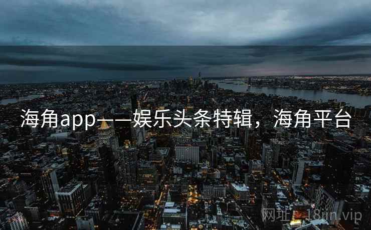 海角app——娱乐头条特辑,海角平台 海角app——娱乐头条特辑,海角平台