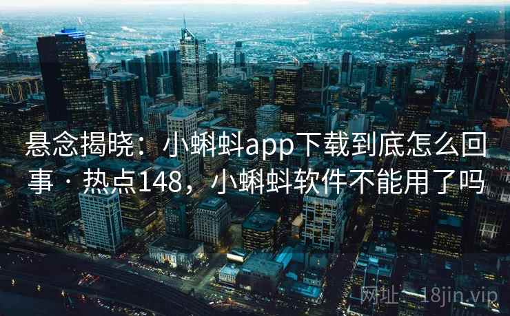 悬念揭晓:小蝌蚪app下载到底怎么回事 · 热点148,小蝌蚪软件不能用了吗 悬念揭晓:小蝌蚪app下载到底怎么回事 · 热点148,小蝌蚪软件不能用了吗