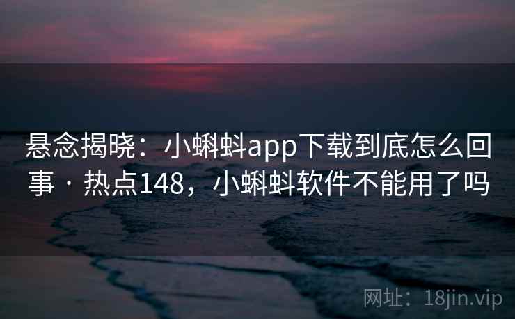 悬念揭晓:小蝌蚪app下载到底怎么回事 · 热点148,小蝌蚪软件不能用了吗 悬念揭晓:小蝌蚪app下载到底怎么回事 · 热点148,小蝌蚪软件不能用了吗