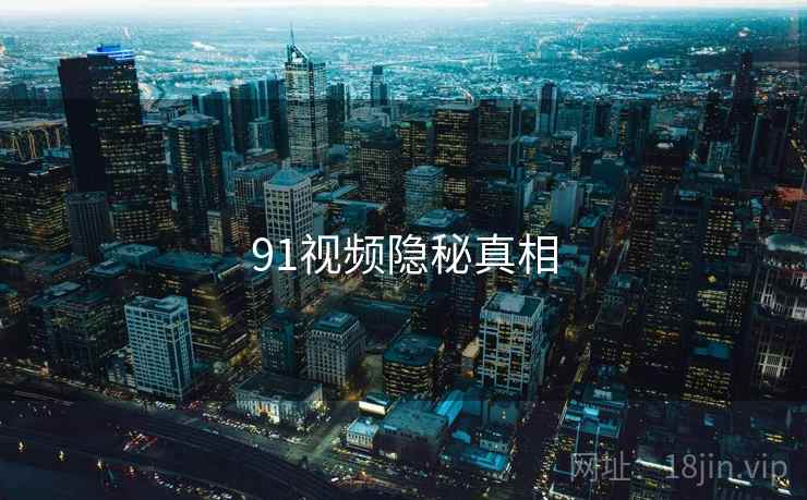 91视频隐秘真相 91视频隐秘真相