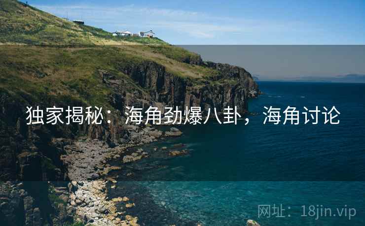 独家揭秘:海角劲爆八卦,海角讨论 独家揭秘:海角劲爆八卦,海角讨论