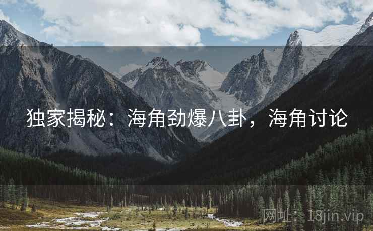 独家揭秘:海角劲爆八卦,海角讨论 独家揭秘:海角劲爆八卦,海角讨论