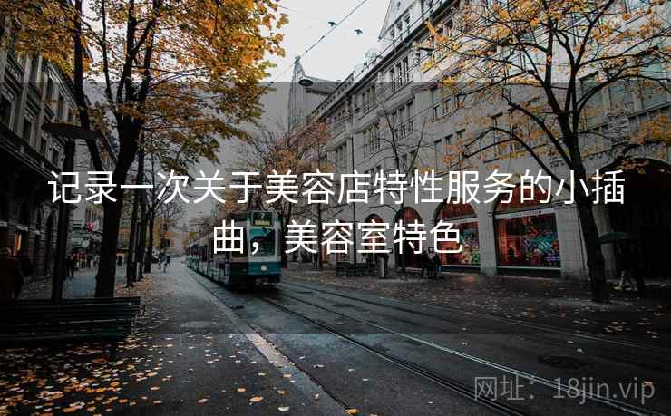 记录一次关于美容店特性服务的小插曲,美容室特色 记录一次关于美容店特性服务的小插曲,美容室特色