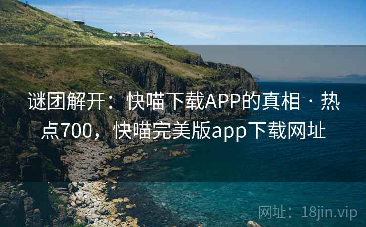 谜团解开:快喵下载APP的真相 · 热点700,快喵完美版app下载网址 谜团解开:快喵下载APP的真相 · 热点700,快喵完美版app下载网址