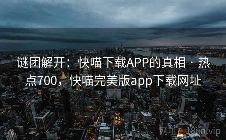 谜团解开:快喵下载APP的真相 · 热点700,快喵完美版app下载网址 谜团解开:快喵下载APP的真相 · 热点700,快喵完美版app下载网址