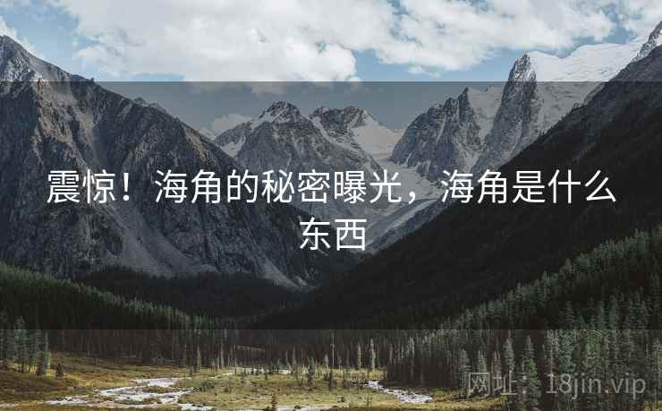 震惊!海角的秘密曝光,海角是什么东西 震惊!海角的秘密曝光,海角是什么东西