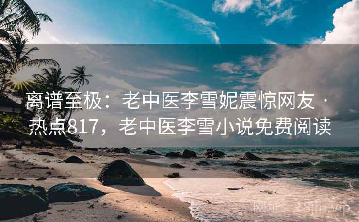 离谱至极:老中医李雪妮震惊网友 · 热点817,老中医李雪小说免费阅读 离谱至极:老中医李雪妮震惊网友 · 热点817,老中医李雪小说免费阅读