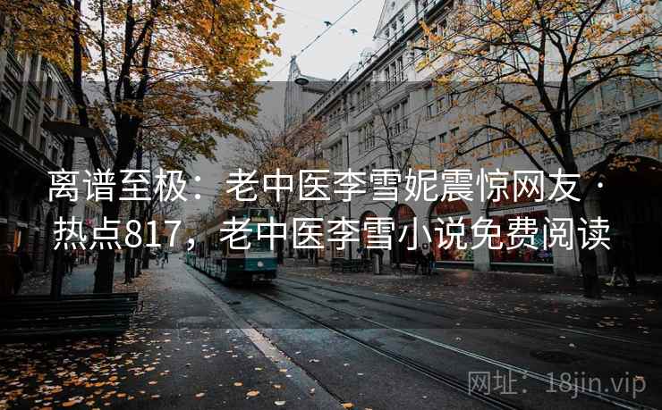 离谱至极:老中医李雪妮震惊网友 · 热点817,老中医李雪小说免费阅读 离谱至极:老中医李雪妮震惊网友 · 热点817,老中医李雪小说免费阅读