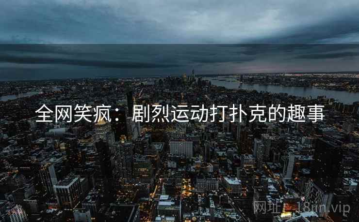 全网笑疯:剧烈运动打扑克的趣事 全网笑疯:剧烈运动打扑克的趣事