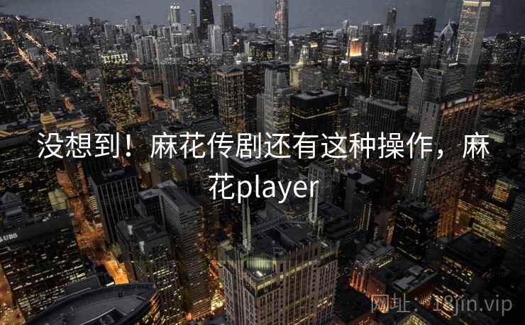 没想到!麻花传剧还有这种操作,麻花player 没想到!麻花传剧还有这种操作,麻花player