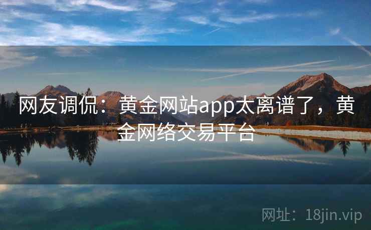 网友调侃:黄金网站app太离谱了,黄金网络交易平台 网友调侃:黄金网站app太离谱了,黄金网络交易平台