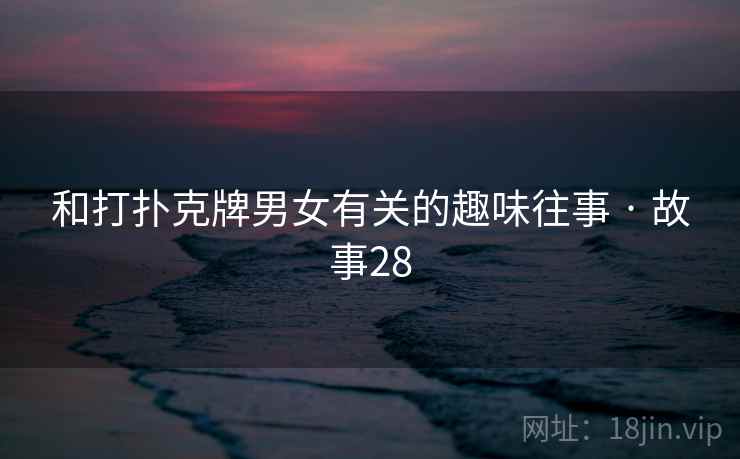 和打扑克牌男女有关的趣味往事 · 故事28 和打扑克牌男女有关的趣味往事 · 故事28