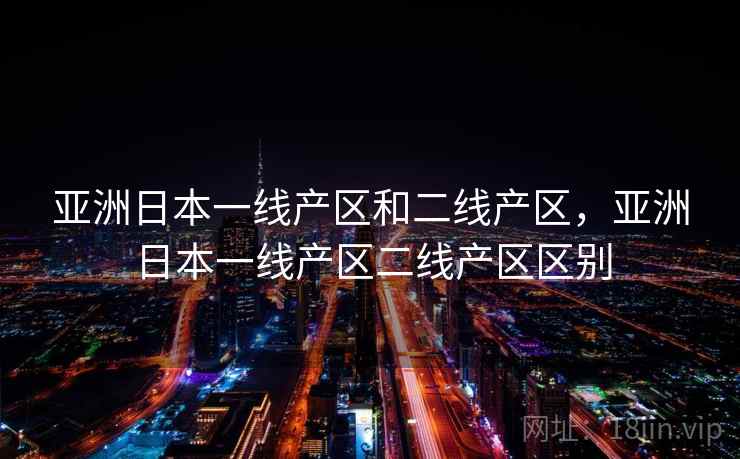 亚洲日本一线产区和二线产区,亚洲日本一线产区二线产区区别 亚洲日本一线产区和二线产区,亚洲日本一线产区二线产区区别