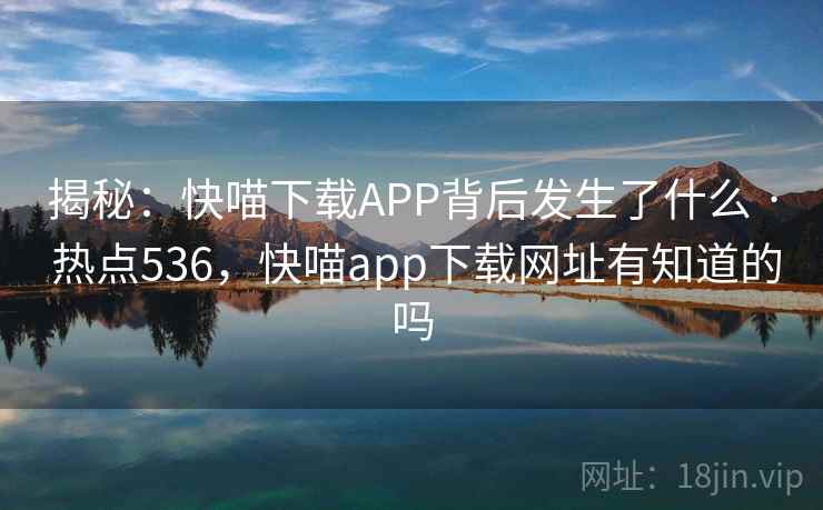 揭秘:快喵下载APP背后发生了什么 · 热点536,快喵app下载网址有知道的吗 揭秘:快喵下载APP背后发生了什么 · 热点536,快喵app下载网址有知道的吗