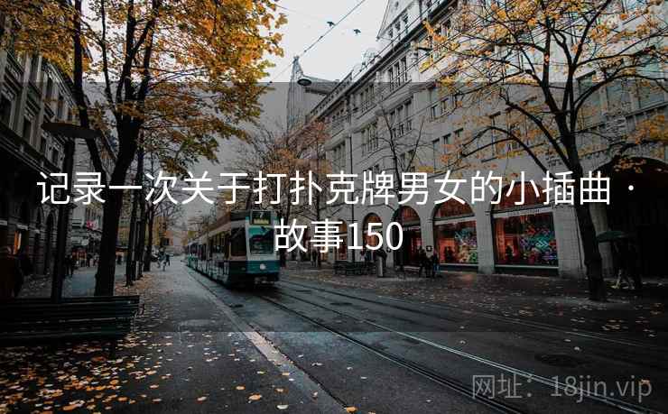 记录一次关于打扑克牌男女的小插曲 · 故事150 记录一次关于打扑克牌男女的小插曲 · 故事150