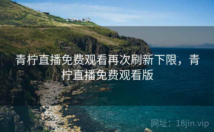 青柠直播免费观看再次刷新下限,青柠直播免费观看版 青柠直播免费观看再次刷新下限,青柠直播免费观看版