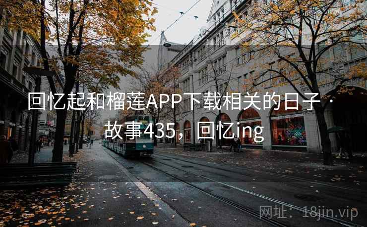回忆起和榴莲APP下载相关的日子 · 故事435,回忆ing 回忆起和榴莲APP下载相关的日子 · 故事435,回忆ing
