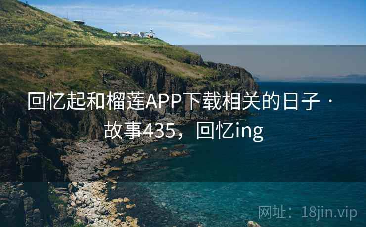 回忆起和榴莲APP下载相关的日子 · 故事435,回忆ing 回忆起和榴莲APP下载相关的日子 · 故事435,回忆ing