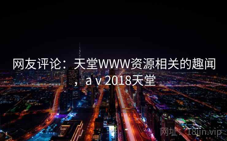 网友评论:天堂WWW资源相关的趣闻,aⅴ2018天堂 网友评论:天堂WWW资源相关的趣闻,aⅴ2018天堂