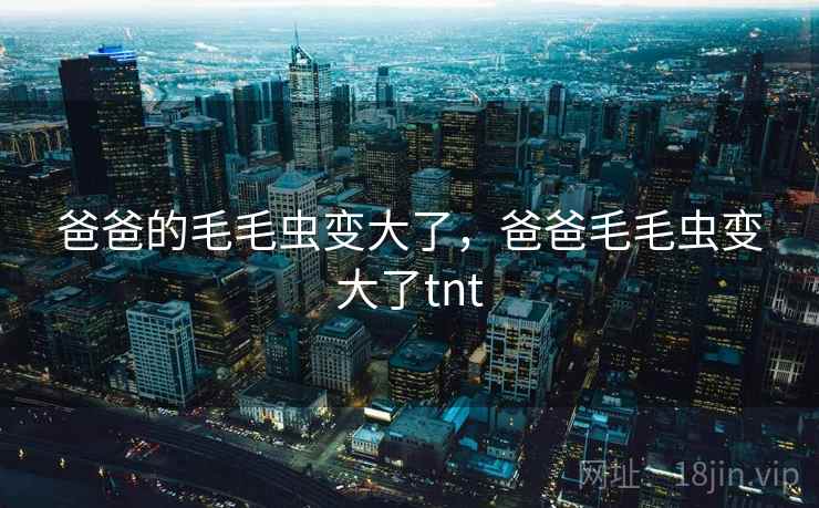 爸爸的毛毛虫变大了,爸爸毛毛虫变大了tnt 爸爸的毛毛虫变大了,爸爸毛毛虫变大了tnt