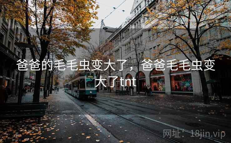 爸爸的毛毛虫变大了,爸爸毛毛虫变大了tnt 爸爸的毛毛虫变大了,爸爸毛毛虫变大了tnt