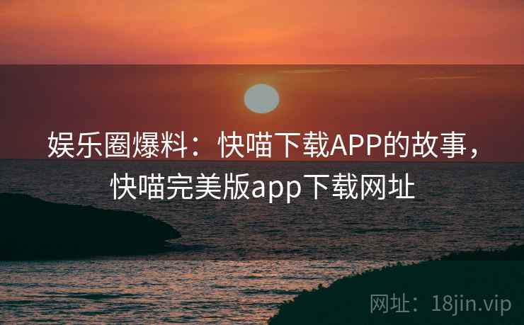 娱乐圈爆料:快喵下载APP的故事,快喵完美版app下载网址 娱乐圈爆料:快喵下载APP的故事,快喵完美版app下载网址