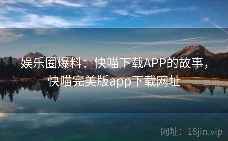 娱乐圈爆料:快喵下载APP的故事,快喵完美版app下载网址 娱乐圈爆料:快喵下载APP的故事,快喵完美版app下载网址