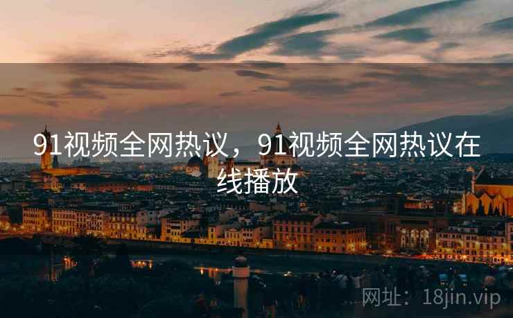 91视频全网热议,91视频全网热议在线播放 91视频全网热议,91视频全网热议在线播放