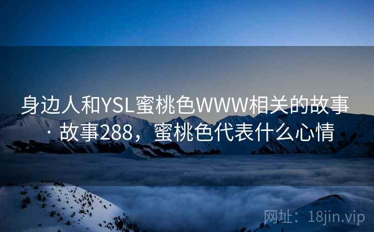 身边人和YSL蜜桃色WWW相关的故事 · 故事288,蜜桃色代表什么心情 身边人和YSL蜜桃色WWW相关的故事 · 故事288,蜜桃色代表什么心情