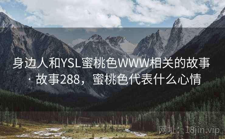 身边人和YSL蜜桃色WWW相关的故事 · 故事288,蜜桃色代表什么心情 身边人和YSL蜜桃色WWW相关的故事 · 故事288,蜜桃色代表什么心情