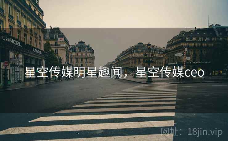 星空传媒明星趣闻,星空传媒ceo 星空传媒明星趣闻,星空传媒ceo