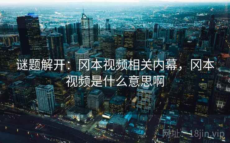 谜题解开:冈本视频相关内幕,冈本视频是什么意思啊 谜题解开:冈本视频相关内幕,冈本视频是什么意思啊