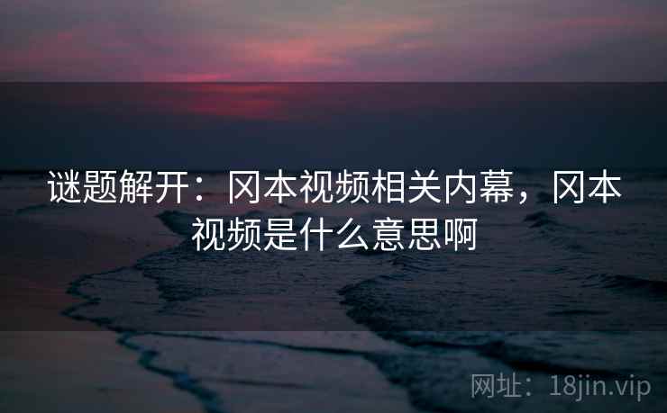 谜题解开:冈本视频相关内幕,冈本视频是什么意思啊 谜题解开:冈本视频相关内幕,冈本视频是什么意思啊