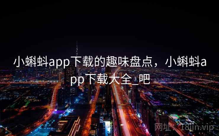 小蝌蚪app下载的趣味盘点,小蝌蚪app下载大全_吧 小蝌蚪app下载的趣味盘点,小蝌蚪app下载大全_吧