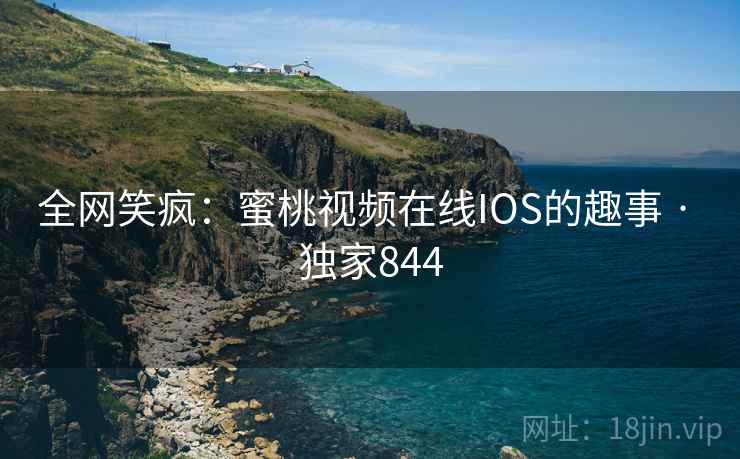全网笑疯:蜜桃视频在线IOS的趣事 · 独家844 全网笑疯:蜜桃视频在线IOS的趣事 · 独家844