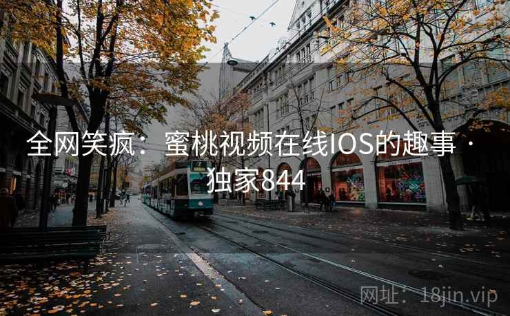全网笑疯:蜜桃视频在线IOS的趣事 · 独家844 全网笑疯:蜜桃视频在线IOS的趣事 · 独家844