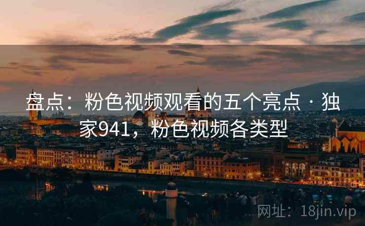 盘点:粉色视频观看的五个亮点 · 独家941,粉色视频各类型 盘点:粉色视频观看的五个亮点 · 独家941,粉色视频各类型