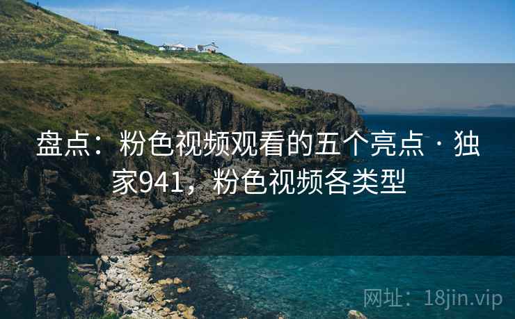 盘点:粉色视频观看的五个亮点 · 独家941,粉色视频各类型 盘点:粉色视频观看的五个亮点 · 独家941,粉色视频各类型