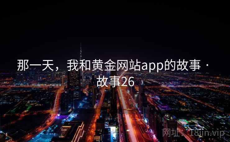 那一天,我和黄金网站app的故事 · 故事26 那一天,我和黄金网站app的故事 · 故事26