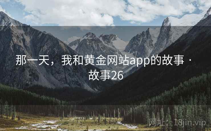 那一天,我和黄金网站app的故事 · 故事26 那一天,我和黄金网站app的故事 · 故事26