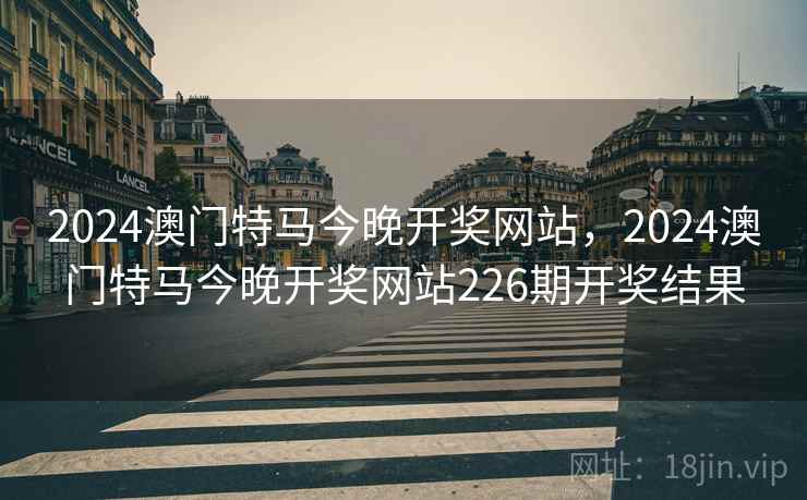 2024澳门特马今晚开奖网站,2024澳门特马今晚开奖网站226期开奖结果 2024澳门特马今晚开奖网站,2024澳门特马今晚开奖网站226期开奖结果