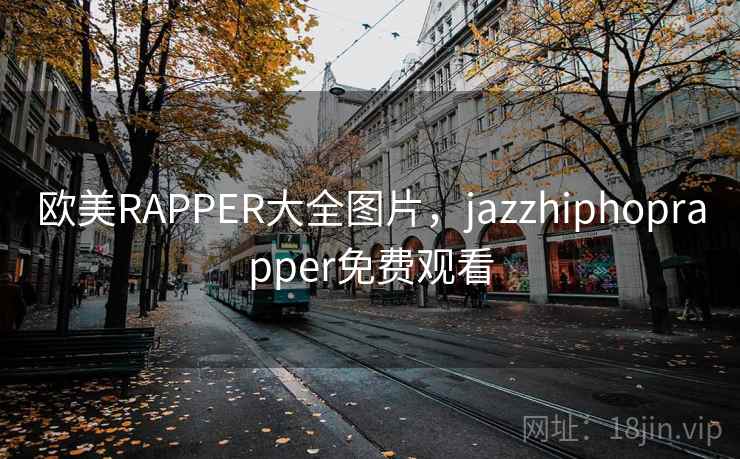 欧美RAPPER大全图片,jazzhiphoprapper免费观看 欧美RAPPER大全图片,jazzhiphoprapper免费观看