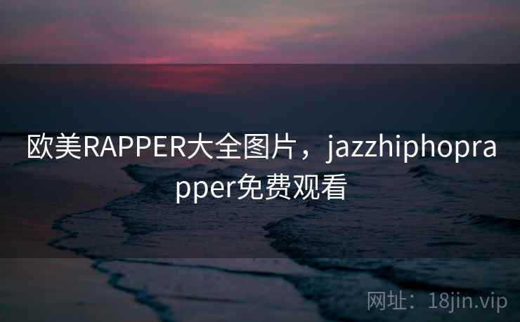 欧美RAPPER大全图片,jazzhiphoprapper免费观看