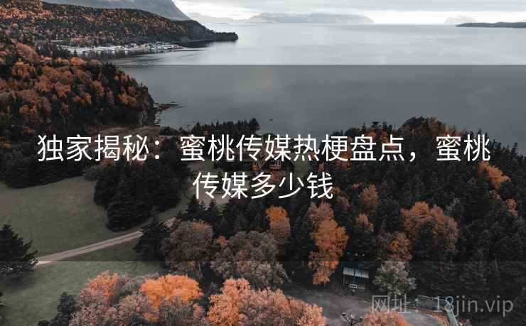 独家揭秘:蜜桃传媒热梗盘点,蜜桃传媒多少钱 独家揭秘:蜜桃传媒热梗盘点,蜜桃传媒多少钱