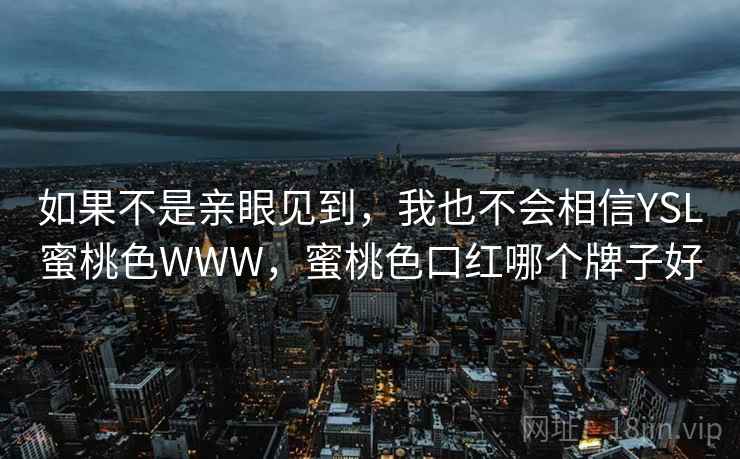如果不是亲眼见到,我也不会相信YSL蜜桃色WWW,蜜桃色口红哪个牌子好 如果不是亲眼见到,我也不会相信YSL蜜桃色WWW,蜜桃色口红哪个牌子好